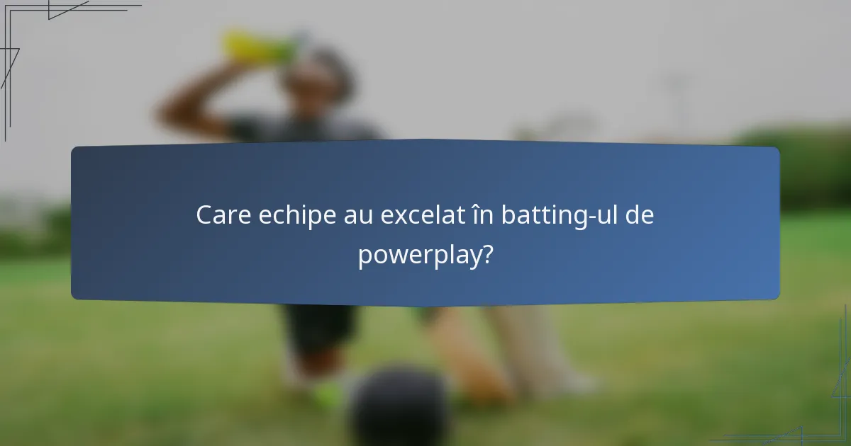 Care echipe au excelat în batting-ul de powerplay?