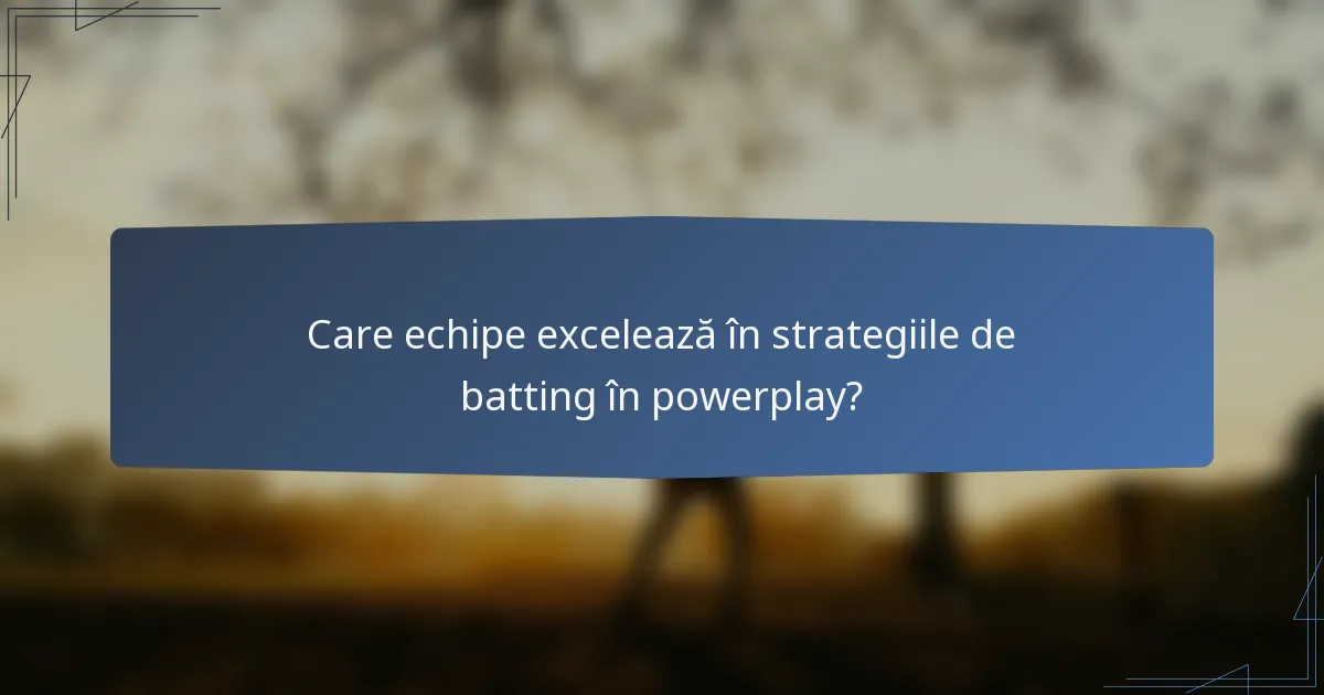 Care echipe excelează în strategiile de batting în powerplay?
