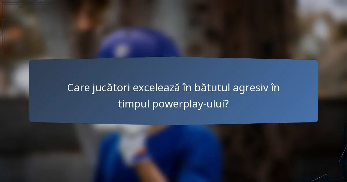 Care jucători excelează în bătutul agresiv în timpul powerplay-ului?