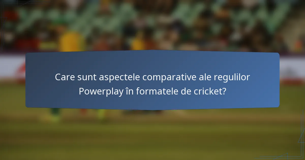 Care sunt aspectele comparative ale regulilor Powerplay în formatele de cricket?