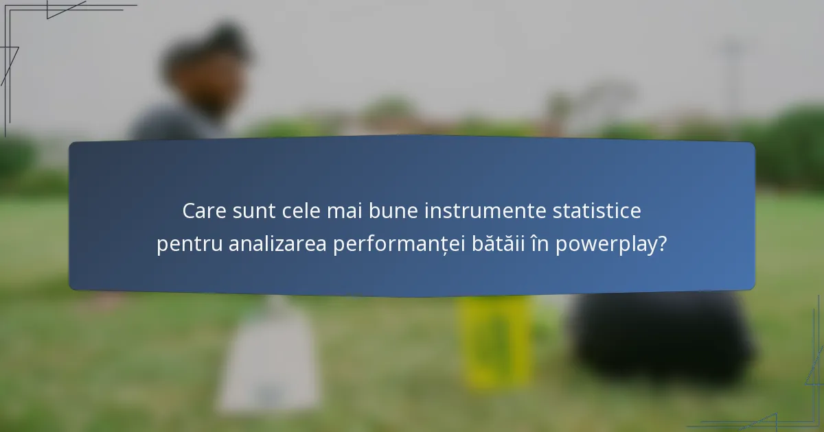 Care sunt cele mai bune instrumente statistice pentru analizarea performanței bătăii în powerplay?