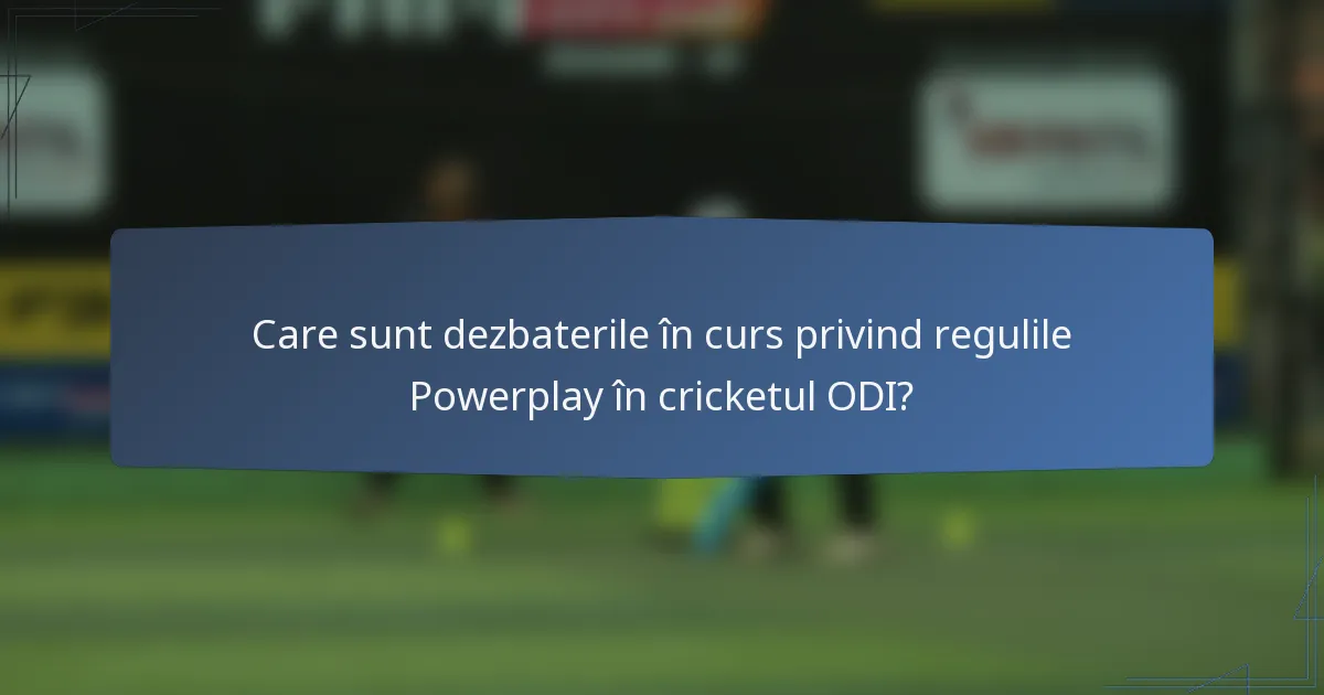 Care sunt dezbaterile în curs privind regulile Powerplay în cricketul ODI?
