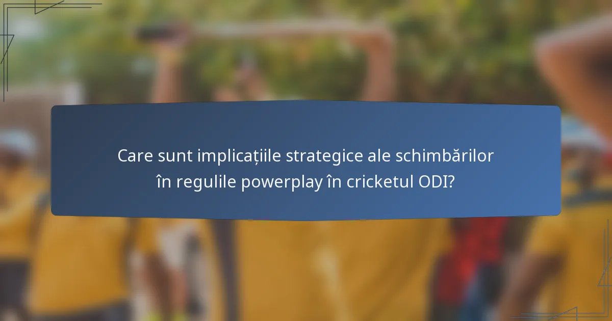 Care sunt implicațiile strategice ale schimbărilor în regulile powerplay în cricketul ODI?