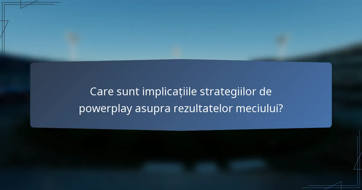 Care sunt implicațiile strategiilor de powerplay asupra rezultatelor meciului?