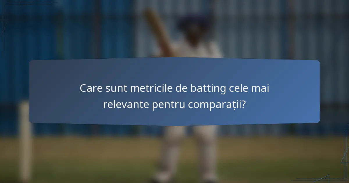 Care sunt metricile de batting cele mai relevante pentru comparații?