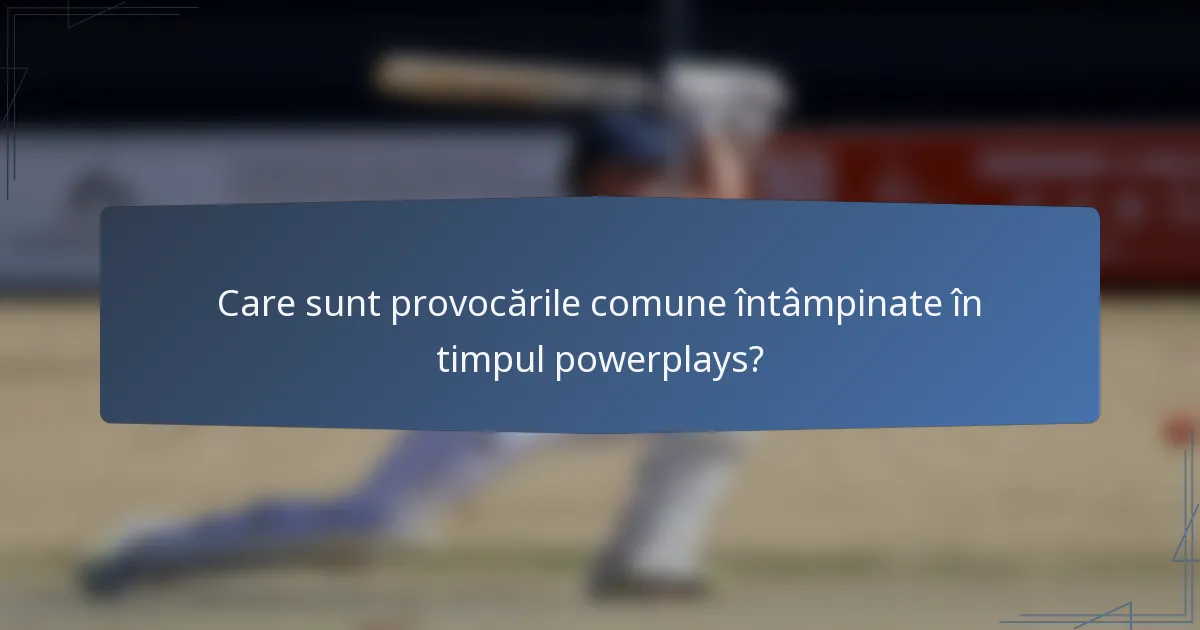 Care sunt provocările comune întâmpinate în timpul powerplays?