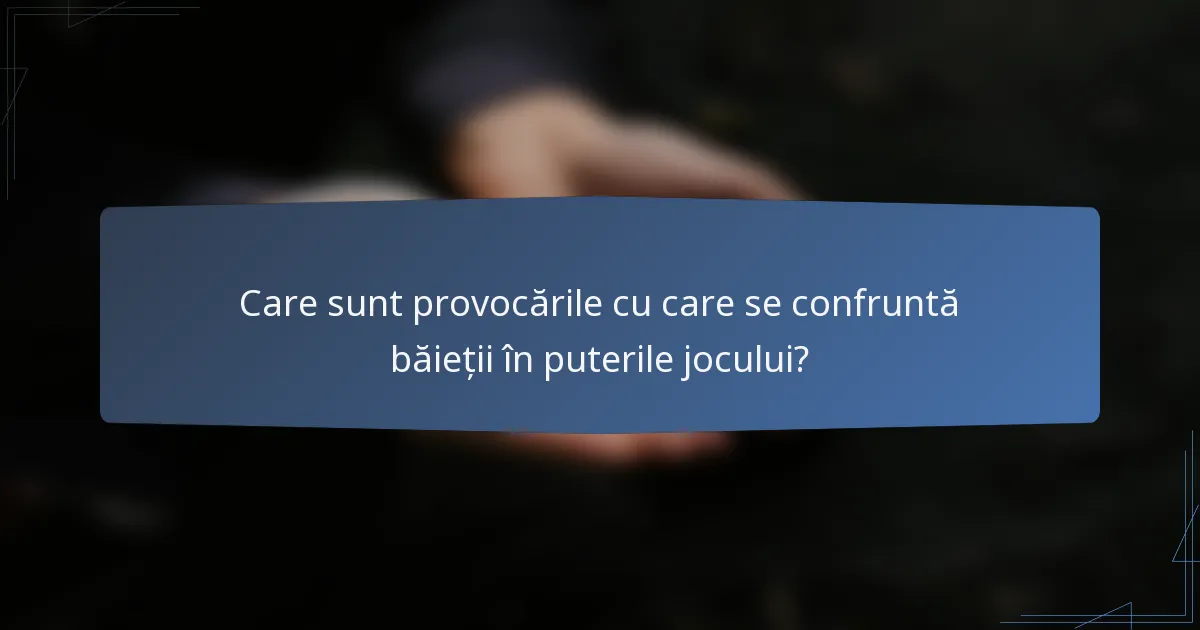 Care sunt provocările cu care se confruntă băieții în puterile jocului?