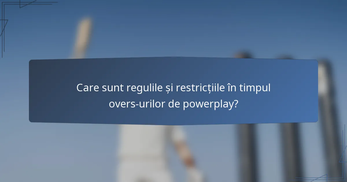 Care sunt regulile și restricțiile în timpul overs-urilor de powerplay?