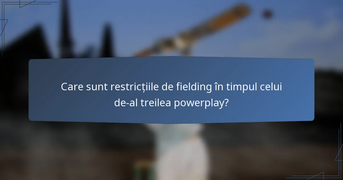 Care sunt restricțiile de fielding în timpul celui de-al treilea powerplay?