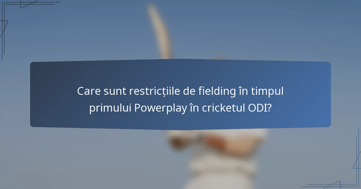 Care sunt restricțiile de fielding în timpul primului Powerplay în cricketul ODI?