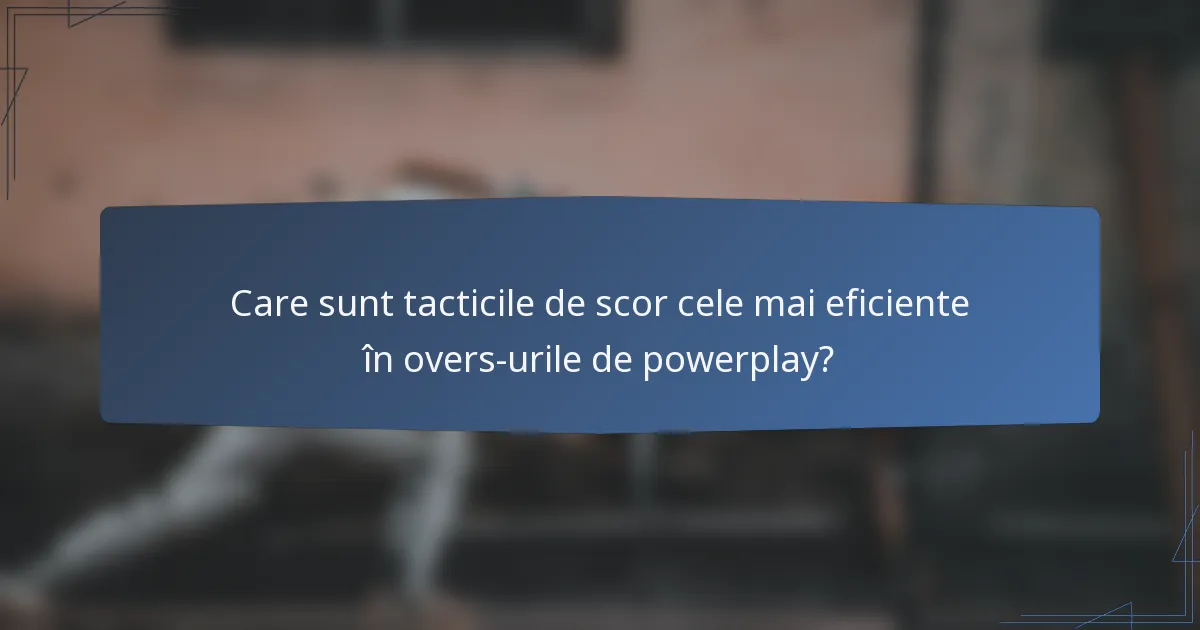 Care sunt tacticile de scor cele mai eficiente în overs-urile de powerplay?