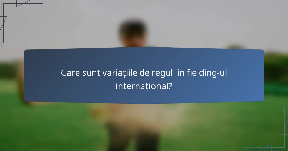 Care sunt variațiile de reguli în fielding-ul internațional?