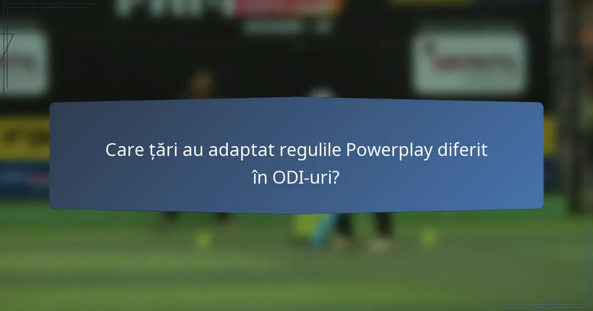 Care țări au adaptat regulile Powerplay diferit în ODI-uri?