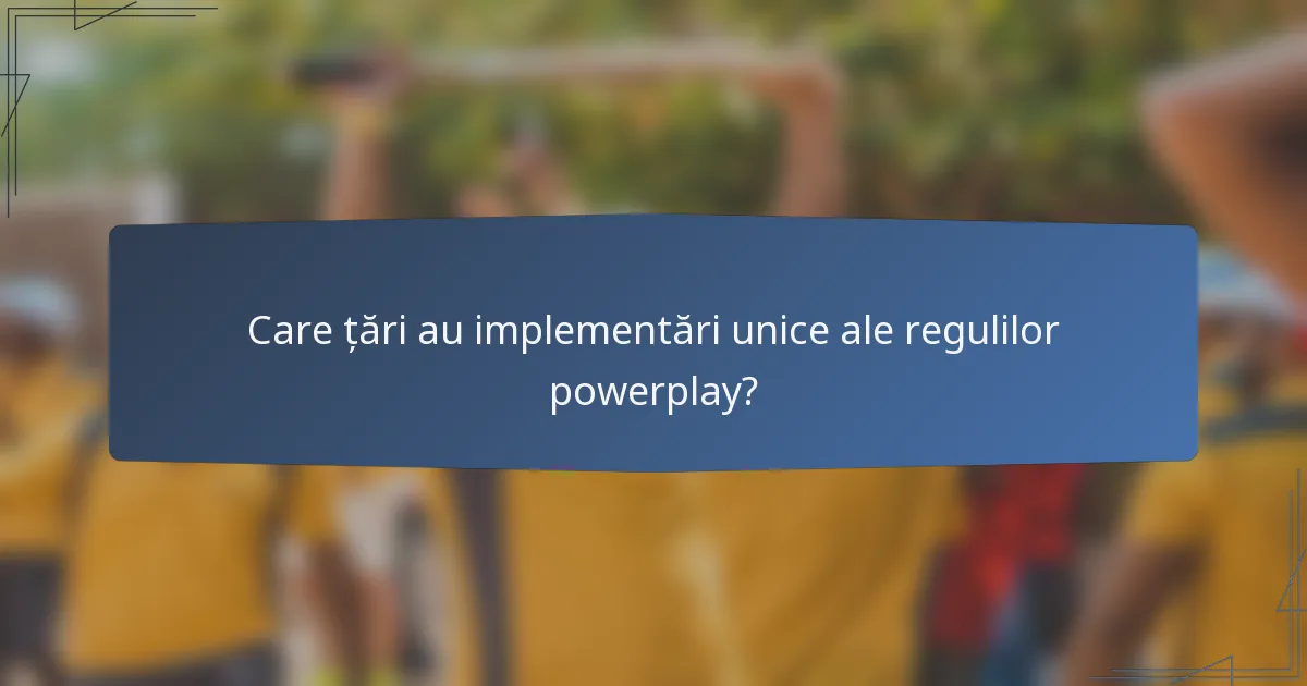 Care țări au implementări unice ale regulilor powerplay?