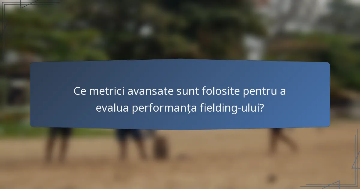 Ce metrici avansate sunt folosite pentru a evalua performanța fielding-ului?