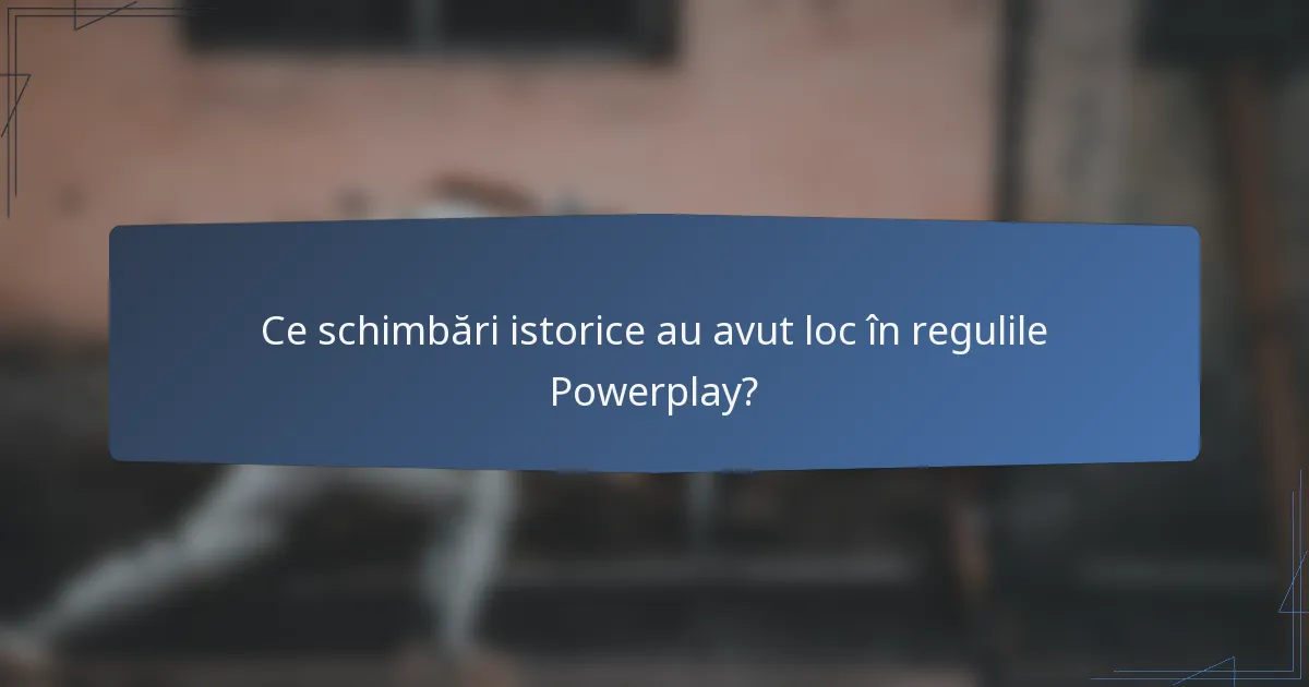Ce schimbări istorice au avut loc în regulile Powerplay?