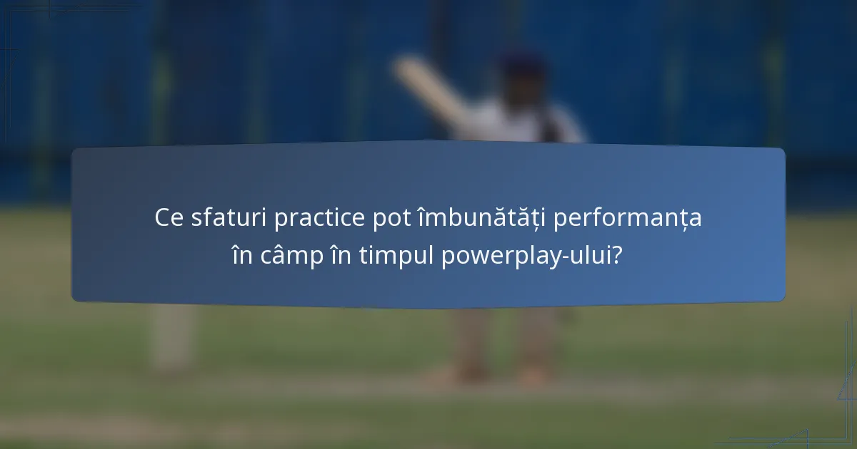 Ce sfaturi practice pot îmbunătăți performanța în câmp în timpul powerplay-ului?