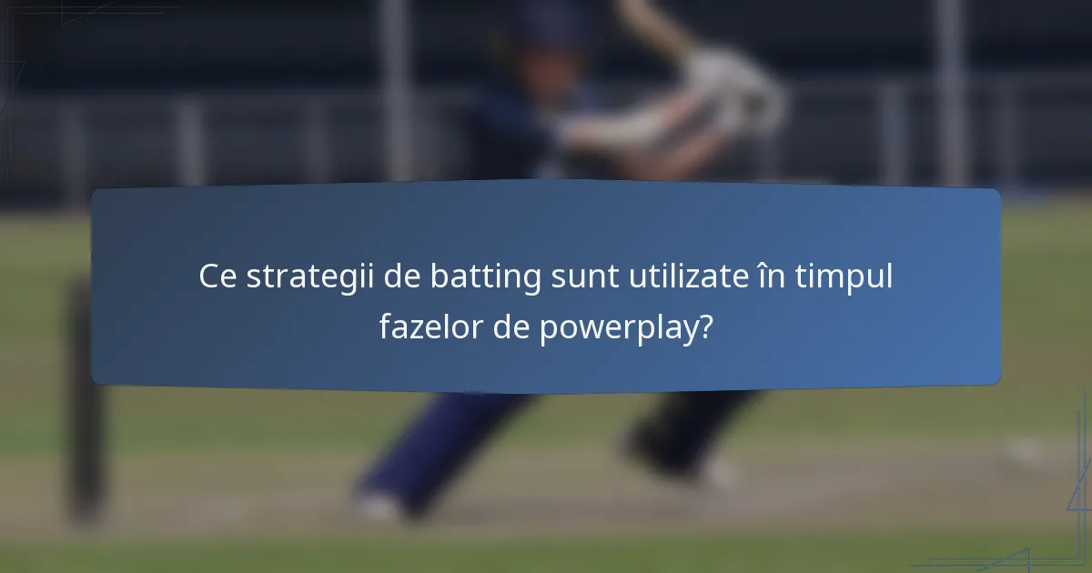Ce strategii de batting sunt utilizate în timpul fazelor de powerplay?