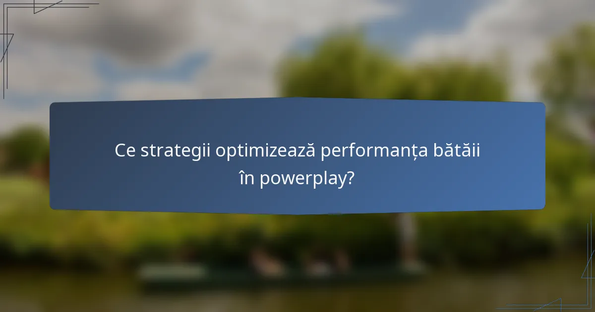 Ce strategii optimizează performanța bătăii în powerplay?