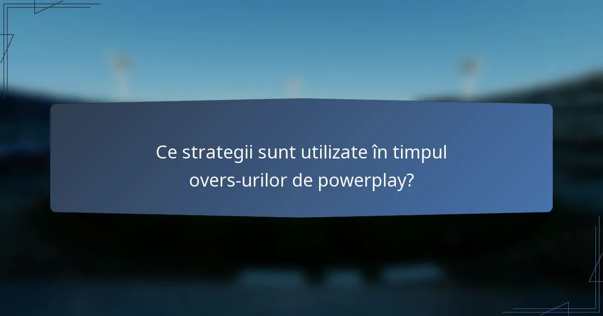 Ce strategii sunt utilizate în timpul overs-urilor de powerplay?