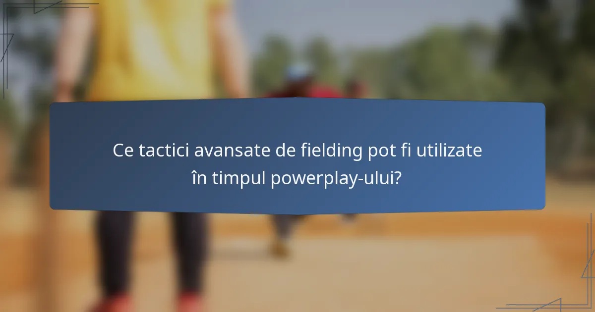 Ce tactici avansate de fielding pot fi utilizate în timpul powerplay-ului?