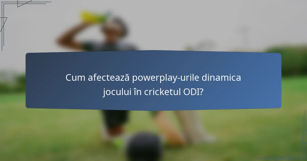 Cum afectează powerplay-urile dinamica jocului în cricketul ODI?