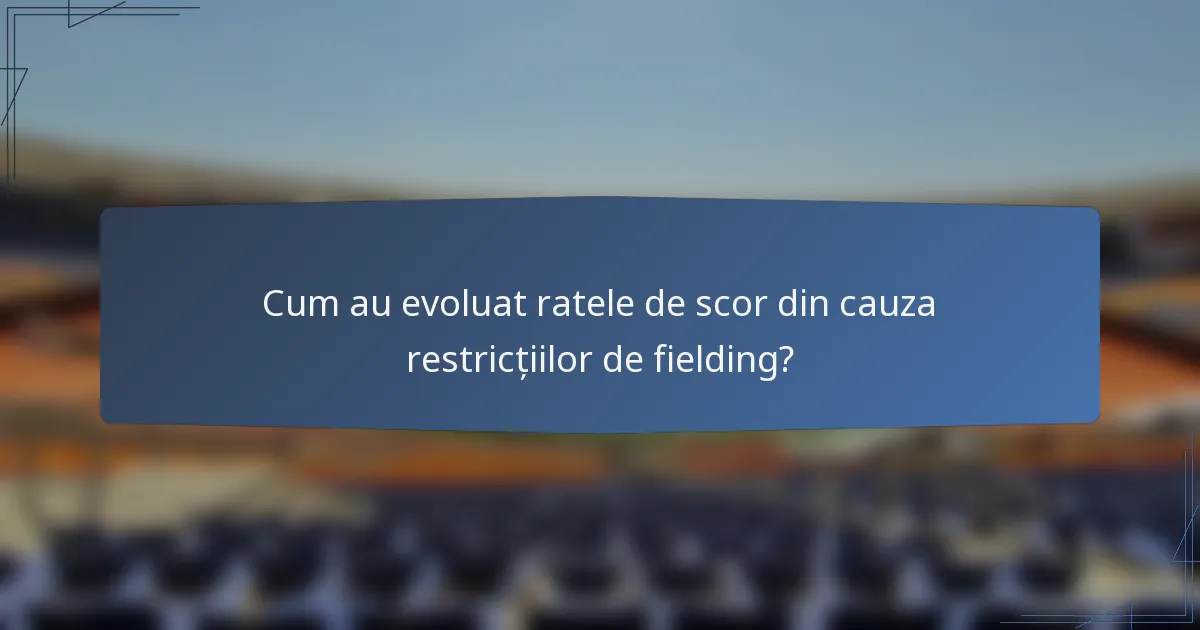 Cum au evoluat ratele de scor din cauza restricțiilor de fielding?