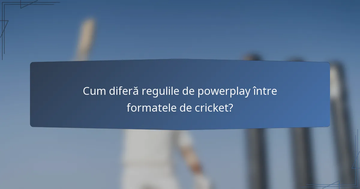 Cum diferă regulile de powerplay între formatele de cricket?