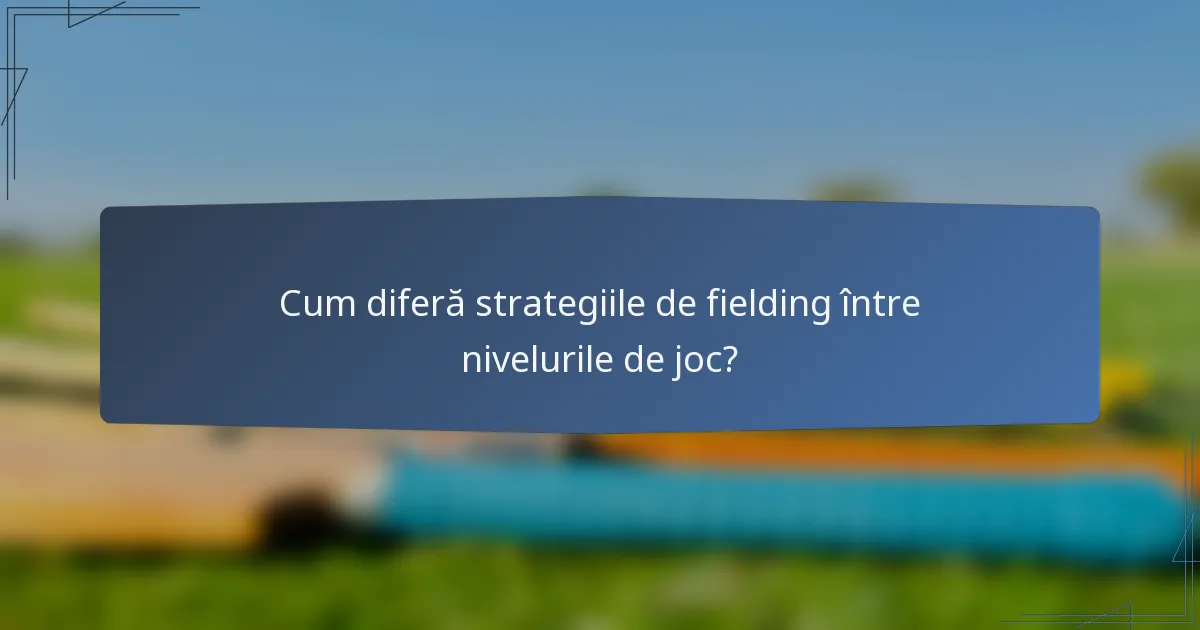 Cum diferă strategiile de fielding între nivelurile de joc?