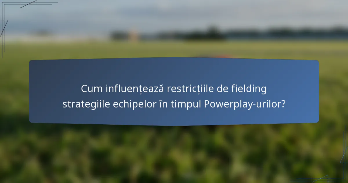 Cum influențează restricțiile de fielding strategiile echipelor în timpul Powerplay-urilor?