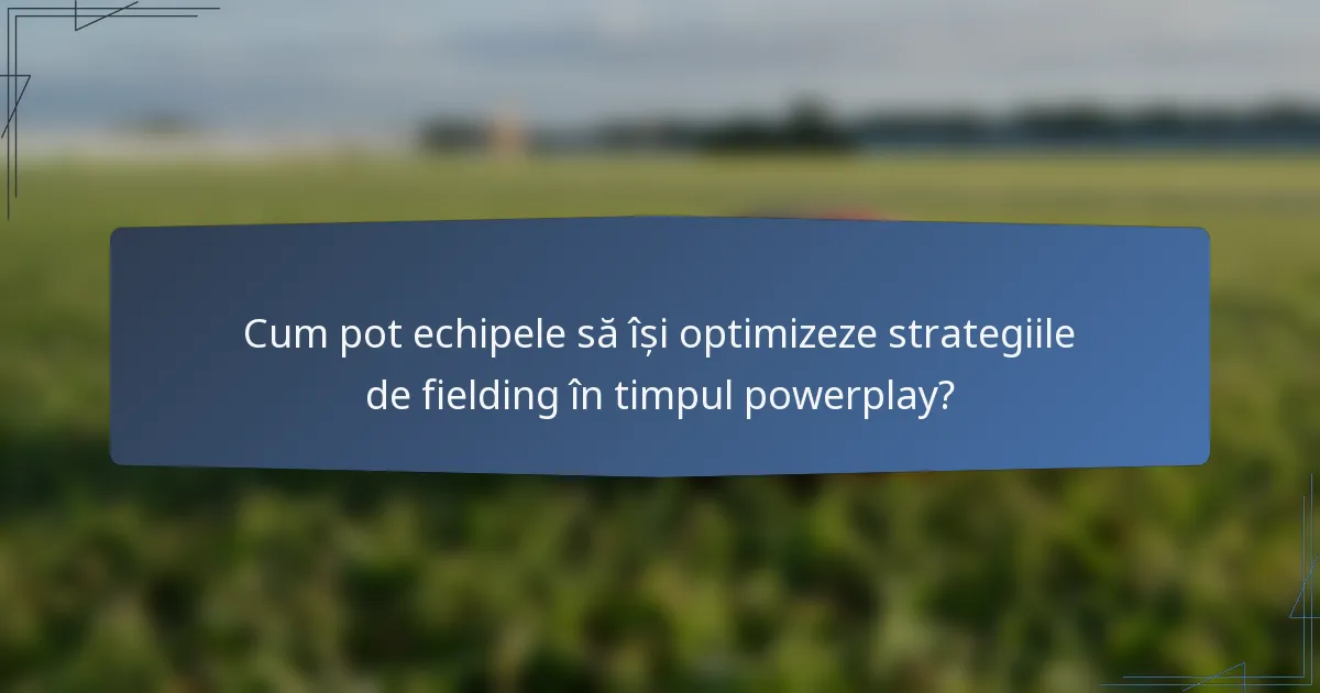 Cum pot echipele să își optimizeze strategiile de fielding în timpul powerplay?