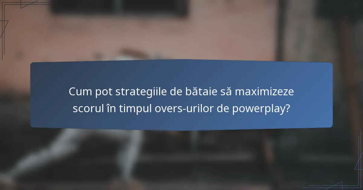 Cum pot strategiile de bătaie să maximizeze scorul în timpul overs-urilor de powerplay?