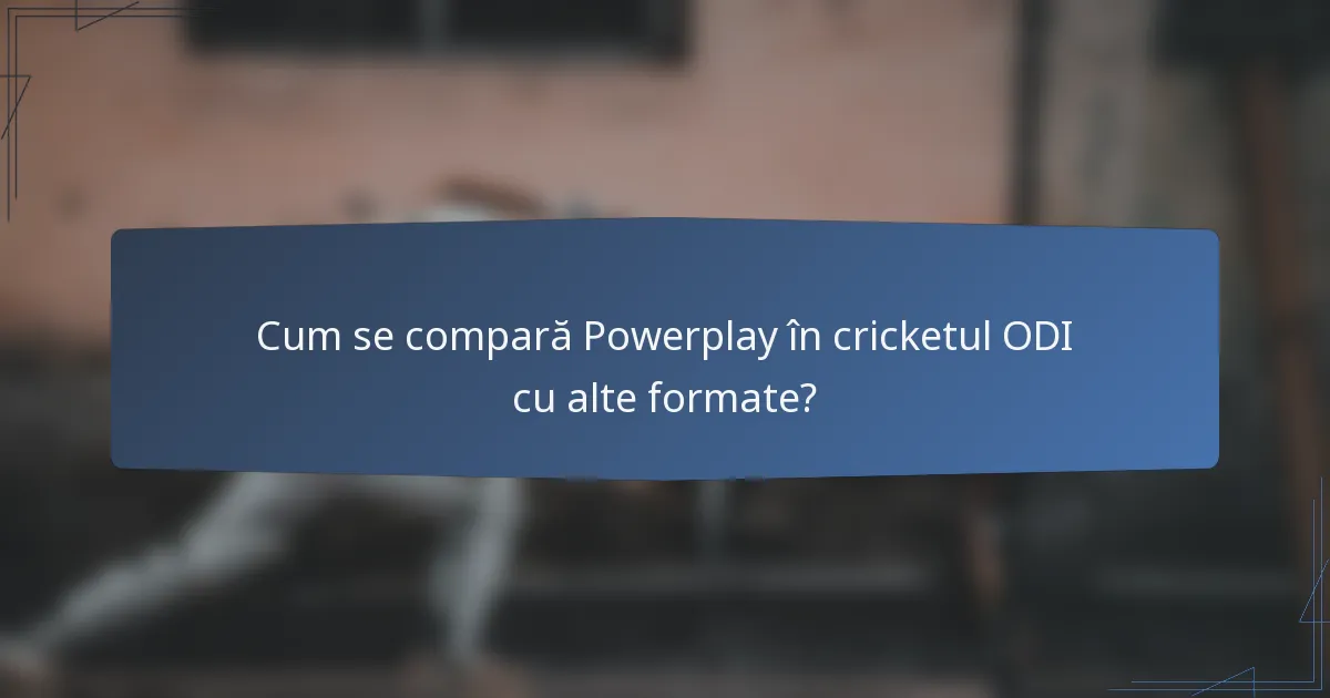 Cum se compară Powerplay în cricketul ODI cu alte formate?