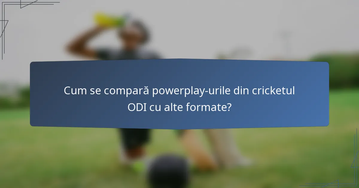 Cum se compară powerplay-urile din cricketul ODI cu alte formate?