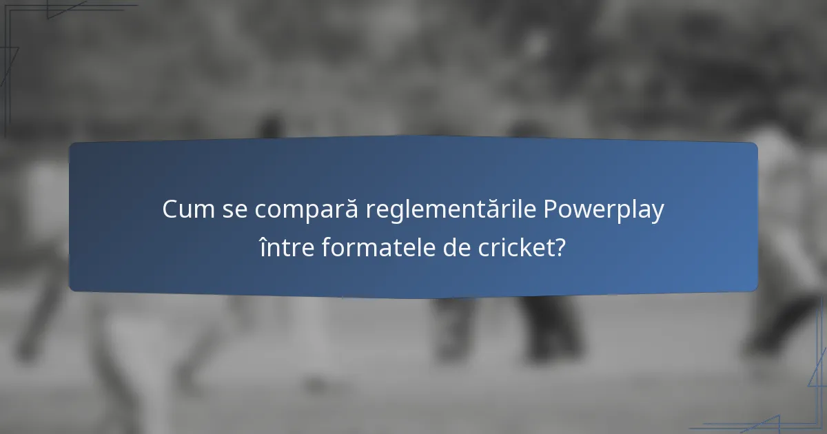 Cum se compară reglementările Powerplay între formatele de cricket?