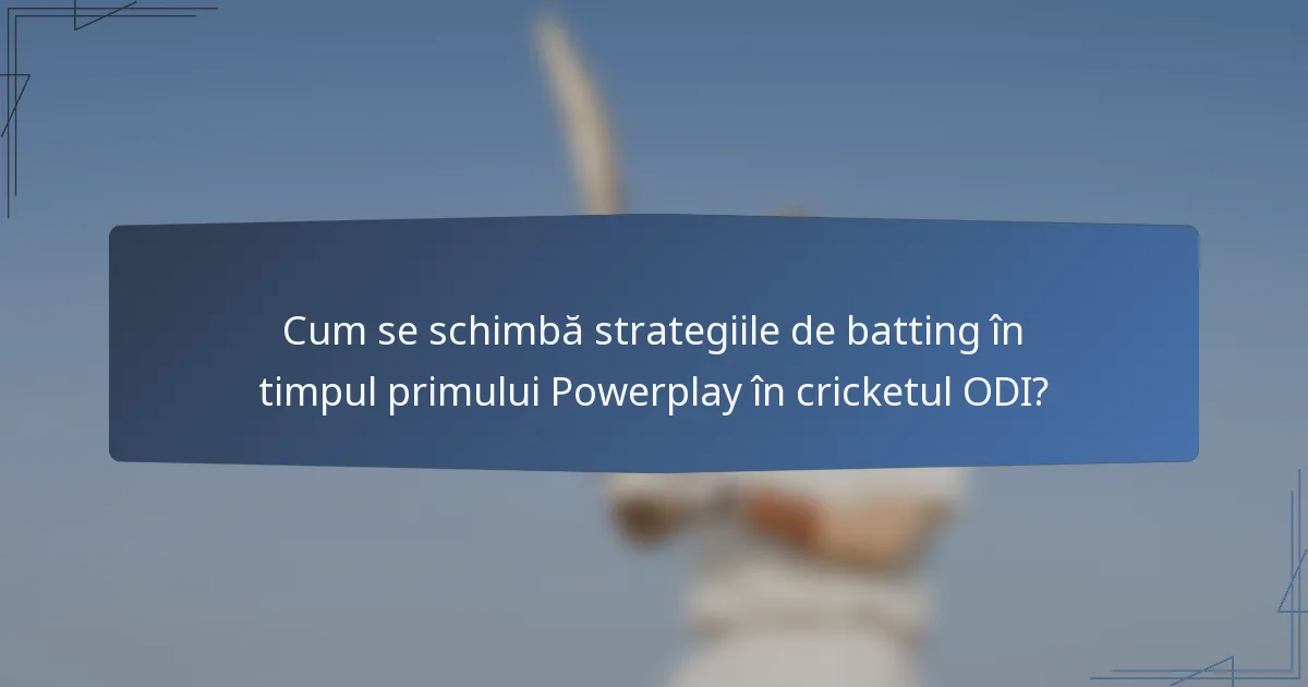 Cum se schimbă strategiile de batting în timpul primului Powerplay în cricketul ODI?