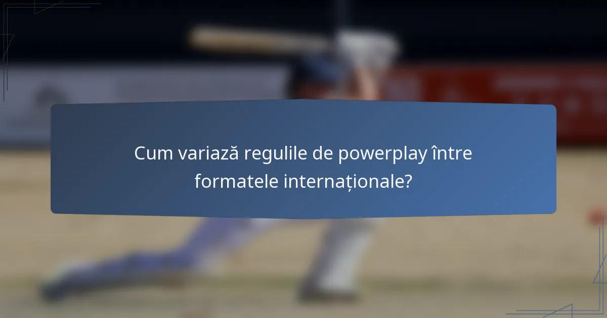 Cum variază regulile de powerplay între formatele internaționale?