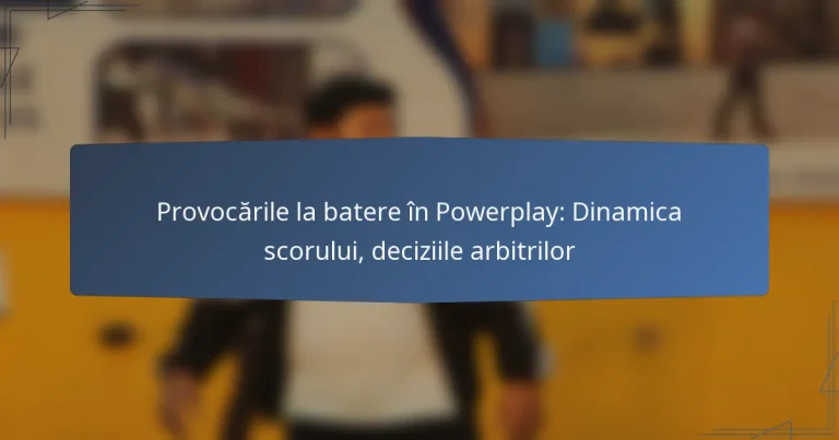 Provocările la batere în Powerplay: Dinamica scorului, deciziile arbitrilor