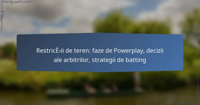 Restricții de teren: faze de Powerplay, decizii ale arbitrilor, strategii de batting